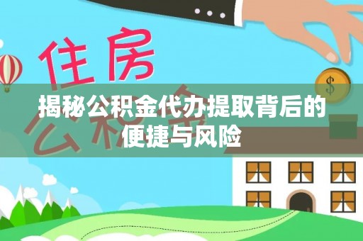 南城揭秘公积金代办提取背后的便捷与风险