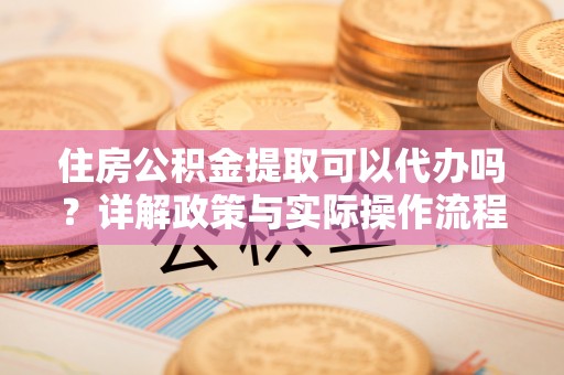 南城住房公积金提取可以代办吗？详解政策与实际操作流程