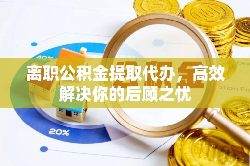 南城离职公积金提取代办，高效解决你的后顾之忧