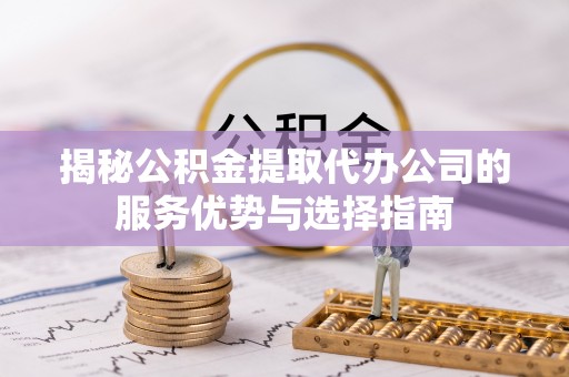 南城揭秘公积金提取代办公司的服务优势与选择指南