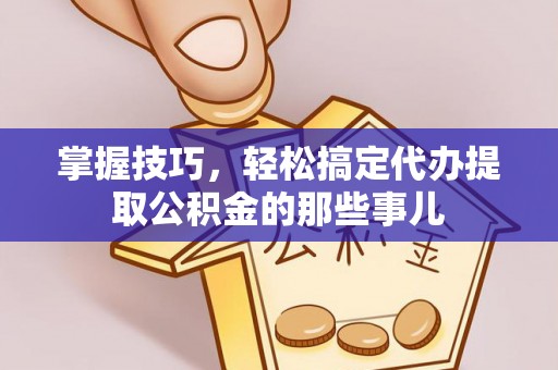 南城掌握技巧，轻松搞定代办提取公积金的那些事儿