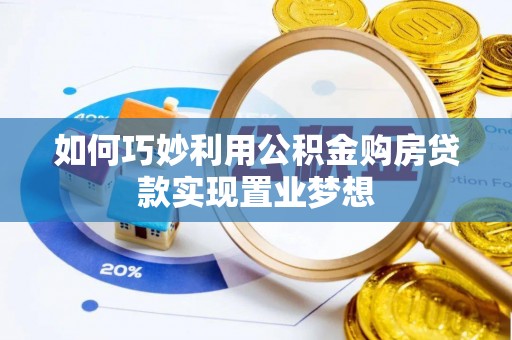 南城如何巧妙利用公积金购房贷款实现置业梦想