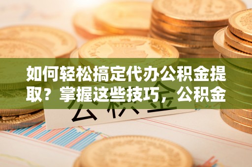 南城如何轻松搞定代办公积金提取？掌握这些技巧，公积金到手不是梦！