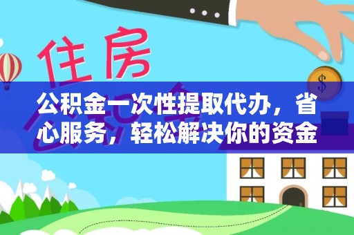 南城公积金一次性提取代办，省心服务，轻松解决你的资金需求