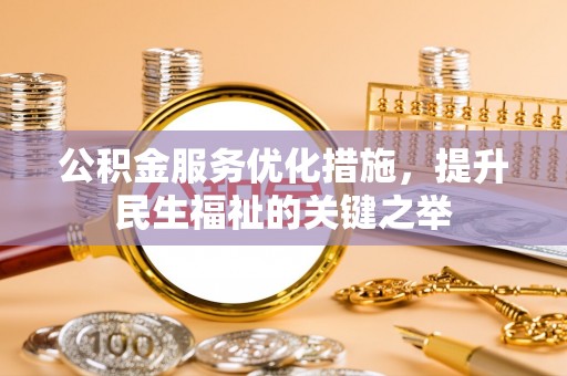 南城公积金服务优化措施，提升民生福祉的关键之举