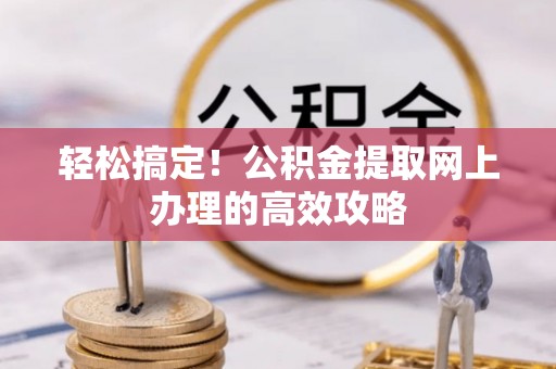 南城轻松搞定！公积金提取网上办理的高效攻略