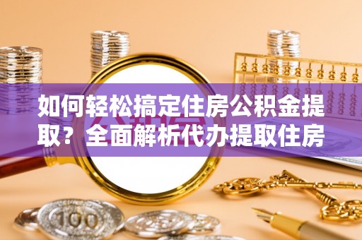 南城如何轻松搞定住房公积金提取？全面解析代办提取住房公积金流程