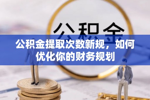 南城公积金提取次数新规，如何优化你的财务规划