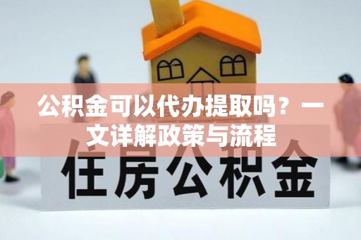 南城公积金可以代办提取吗？一文详解政策与流程