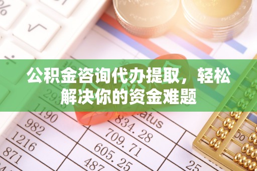 南城公积金咨询代办提取，轻松解决你的资金难题