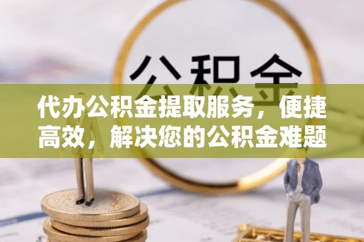 南城代办公积金提取服务，便捷高效，解决您的公积金难题