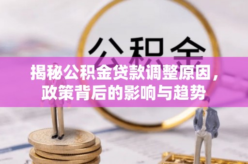 南城揭秘公积金贷款调整原因，政策背后的影响与趋势