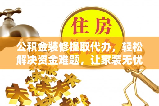 南城公积金装修提取代办，轻松解决资金难题，让家装无忧