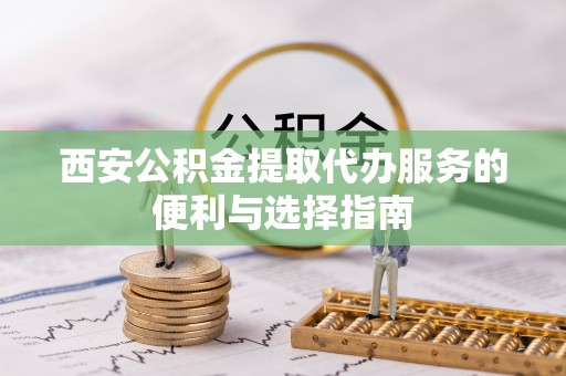 南城西安公积金提取代办服务的便利与选择指南
