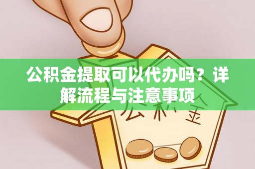 南城公积金提取可以代办吗？详解流程与注意事项