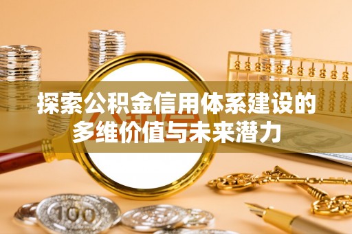 南城探索公积金信用体系建设的多维价值与未来潜力