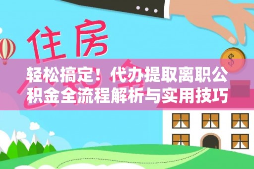 南城轻松搞定！代办提取离职公积金全流程解析与实用技巧