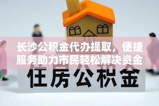 南城长沙公积金代办提取，便捷服务助力市民轻松解决资金需求