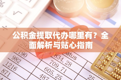 南城公积金提取代办哪里有？全面解析与贴心指南