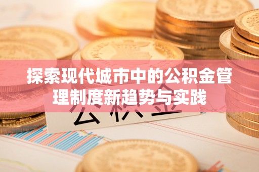 南城探索现代城市中的公积金管理制度新趋势与实践