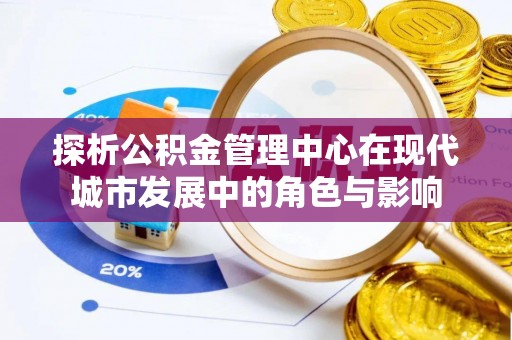 南城探析公积金管理中心在现代城市发展中的角色与影响