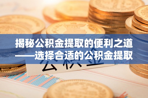 南城揭秘公积金提取的便利之道——选择合适的公积金提取代办公司是关键