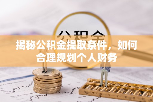 南城揭秘公积金提取条件，如何合理规划个人财务