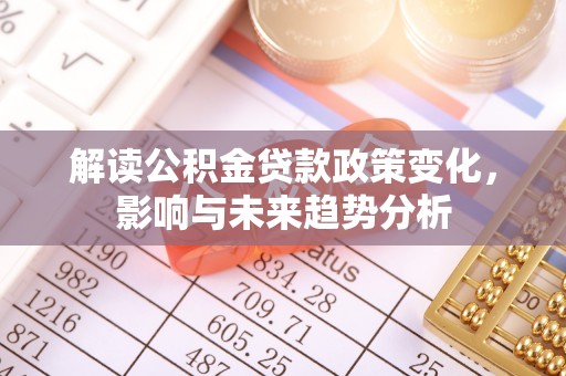 南城解读公积金贷款政策变化，影响与未来趋势分析