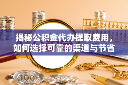 南城揭秘公积金代办提取费用，如何选择可靠的渠道与节省成本