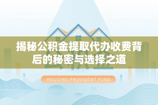 南城揭秘公积金提取代办收费背后的秘密与选择之道