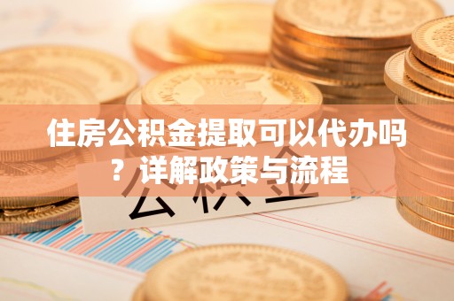 南城住房公积金提取可以代办吗？详解政策与流程