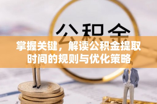 南城掌握关键，解读公积金提取时间的规则与优化策略