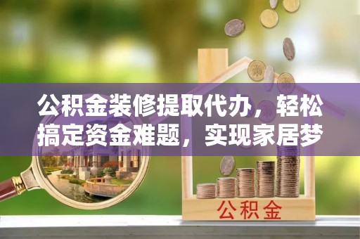 南城公积金装修提取代办，轻松搞定资金难题，实现家居梦想