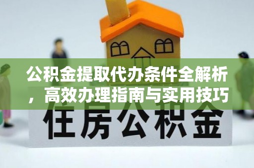 南城公积金提取代办条件全解析，高效办理指南与实用技巧