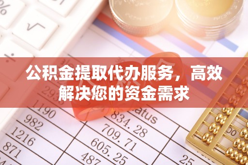 南城公积金提取代办服务，高效解决您的资金需求