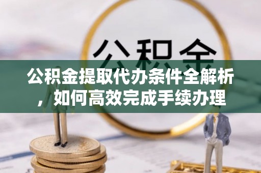 南城公积金提取代办条件全解析，如何高效完成手续办理