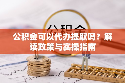 南城公积金可以代办提取吗？解读政策与实操指南