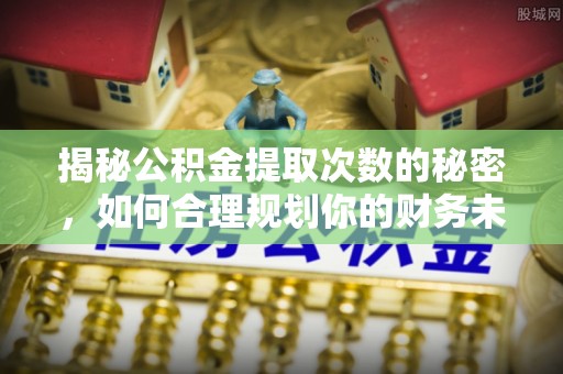 南城揭秘公积金提取次数的秘密，如何合理规划你的财务未来