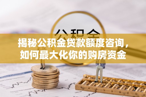 南城揭秘公积金贷款额度咨询，如何最大化你的购房资金