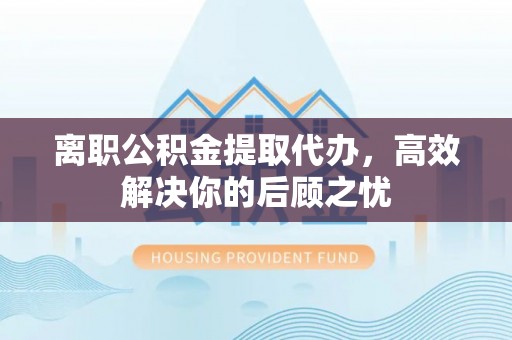 南城离职公积金提取代办，高效解决你的后顾之忧