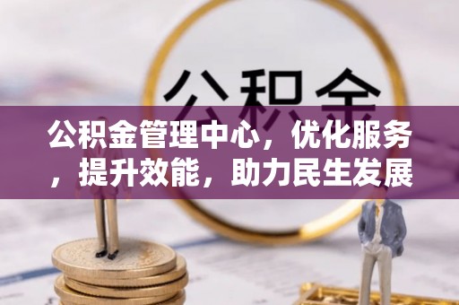 南城公积金管理中心，优化服务，提升效能，助力民生发展
