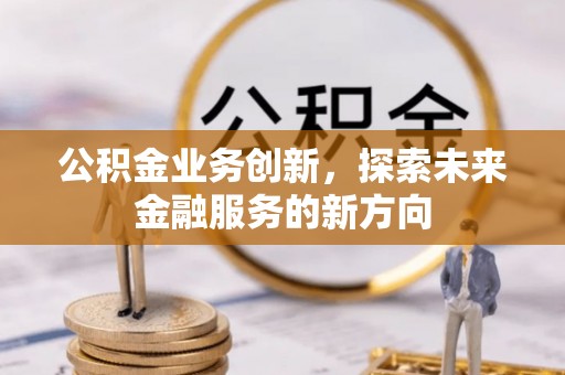 南城公积金业务创新，探索未来金融服务的新方向