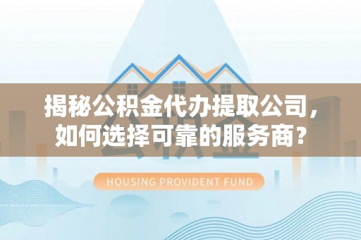 南城揭秘公积金代办提取公司，如何选择可靠的服务商？