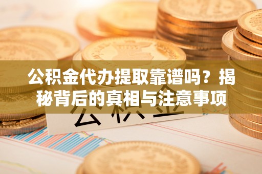 南城公积金代办提取靠谱吗？揭秘背后的真相与注意事项