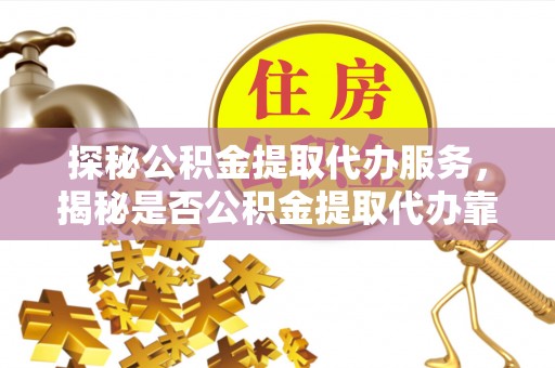 南城探秘公积金提取代办服务，揭秘是否公积金提取代办靠谱吗？