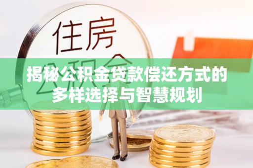 南城揭秘公积金贷款偿还方式的多样选择与智慧规划