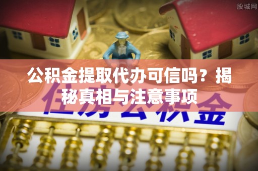 南城公积金提取代办可信吗？揭秘真相与注意事项