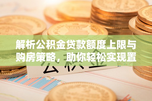 南城解析公积金贷款额度上限与购房策略，助你轻松实现置业梦想