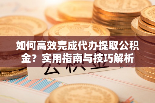 南城如何高效完成代办提取公积金？实用指南与技巧解析