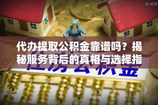 南城代办提取公积金靠谱吗？揭秘服务背后的真相与选择指南